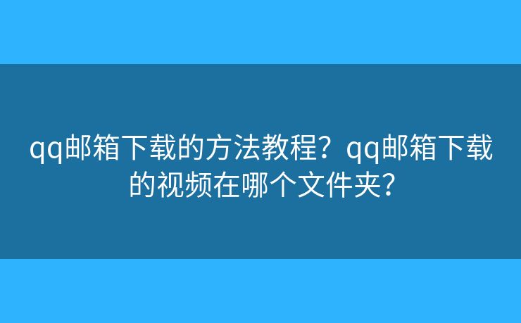 qq郵箱下載的方法教程？qq郵箱下載的視頻在哪個文件夾？