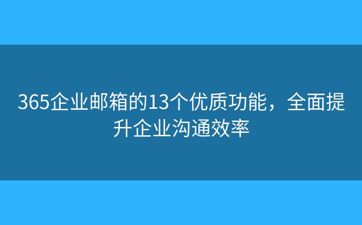 365企業(yè)郵箱的13個(gè)優(yōu)質(zhì)功能，全面提升企業(yè)溝通效率