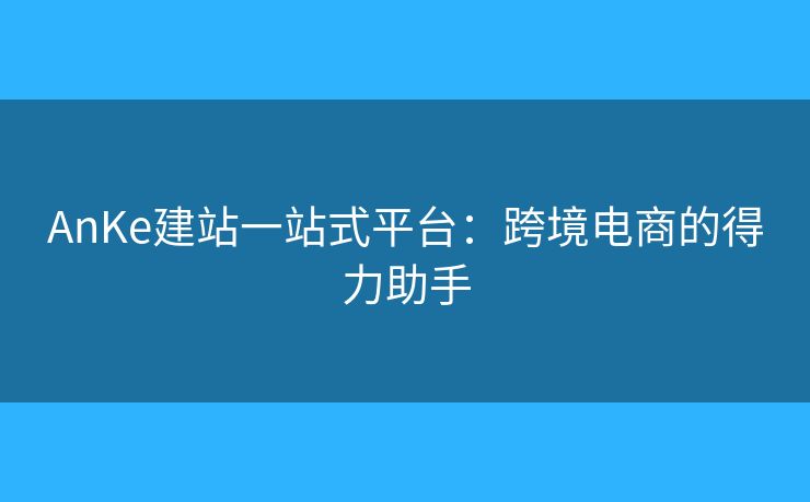 AnKe建站一站式平臺：跨境電商的得力助手