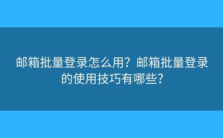 郵箱批量登錄怎么用？郵箱批量登錄的使用技巧有哪些？