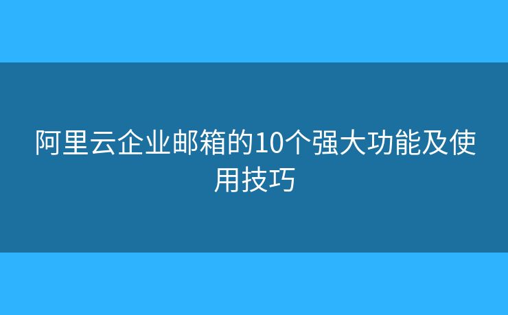 阿里云企業(yè)郵箱的10個(gè)強(qiáng)大功能及使用技巧