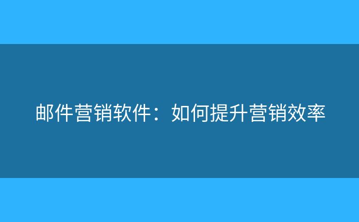 郵件營銷軟件：如何提升營銷效率