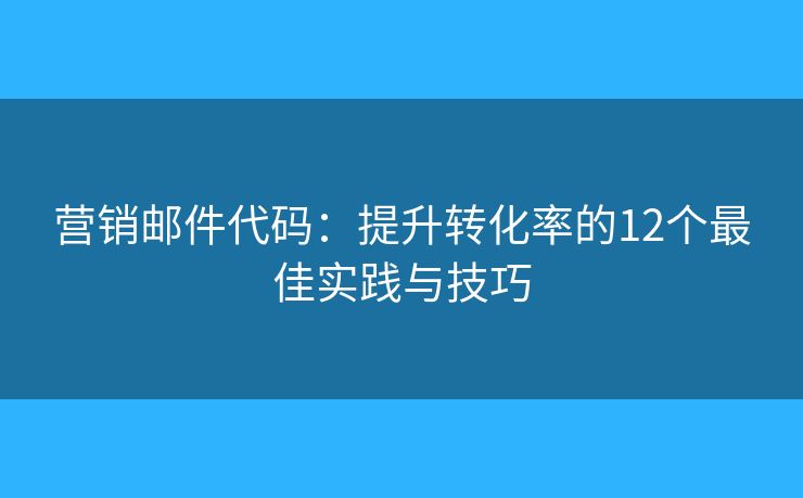 營銷郵件代碼：提升轉(zhuǎn)化率的12個最佳實(shí)踐與技巧