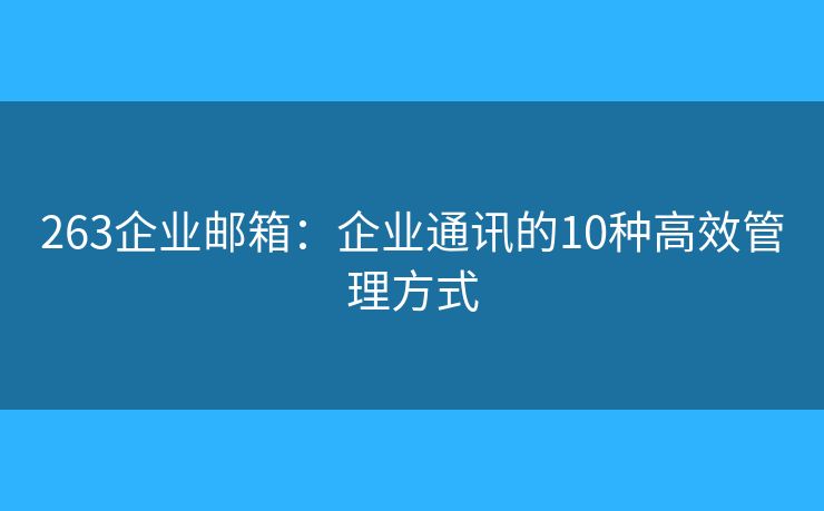 263企業(yè)郵箱：企業(yè)通訊的10種高效管理方式