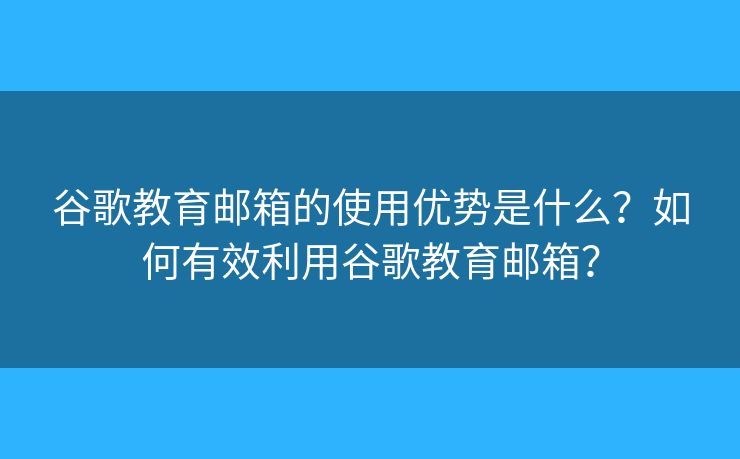 谷歌教育郵箱的使用優(yōu)勢是什么？如何有效利用谷歌教育郵箱？
