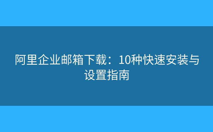 阿里企業(yè)郵箱下載：10種快速安裝與設(shè)置指南