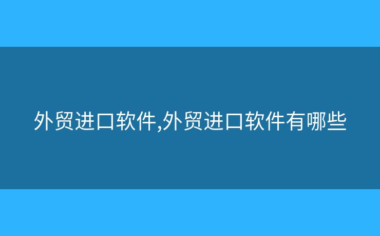 外貿(mào)進(jìn)口軟件,外貿(mào)進(jìn)口軟件有哪些