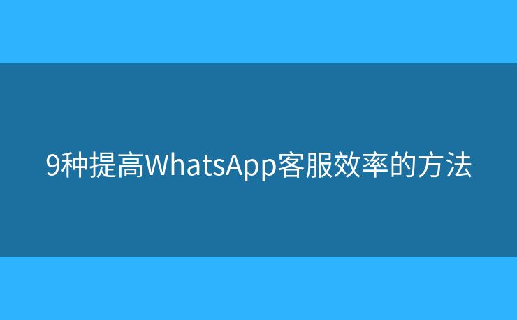 9種提高WhatsApp客服效率的方法