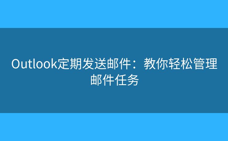 Outlook定期發(fā)送郵件：教你輕松管理郵件任務(wù)
