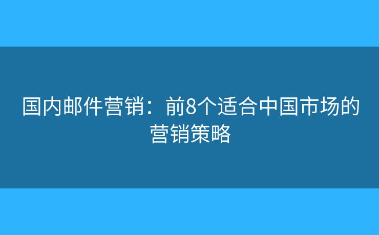 國(guó)內(nèi)郵件營(yíng)銷(xiāo)：前8個(gè)適合中國(guó)市場(chǎng)的營(yíng)銷(xiāo)策略