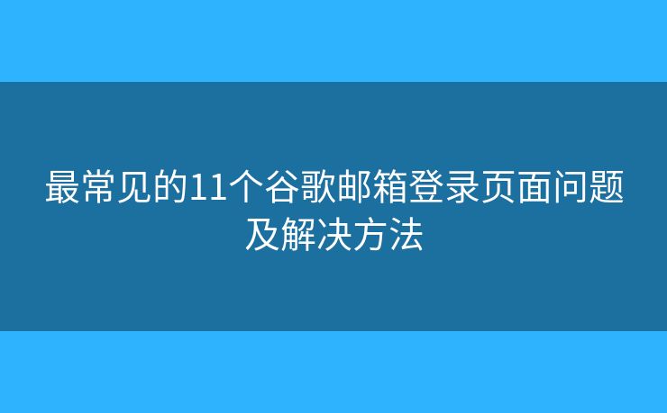 最常見的11個谷歌郵箱登錄頁面問題及解決方法
