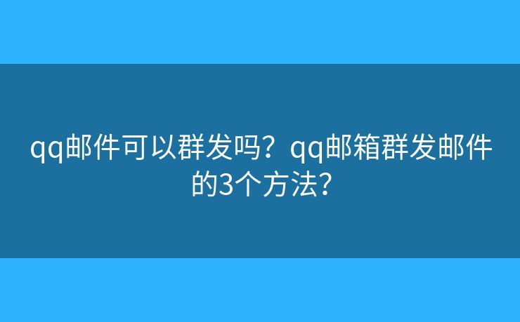 qq郵件可以群發(fā)嗎？qq郵箱群發(fā)郵件的3個(gè)方法？