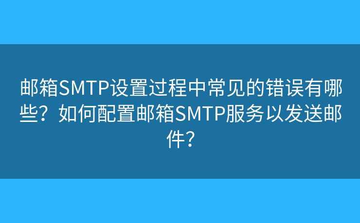 郵箱SMTP設(shè)置過程中常見的錯(cuò)誤有哪些？如何配置郵箱SMTP服務(wù)以發(fā)送郵件？