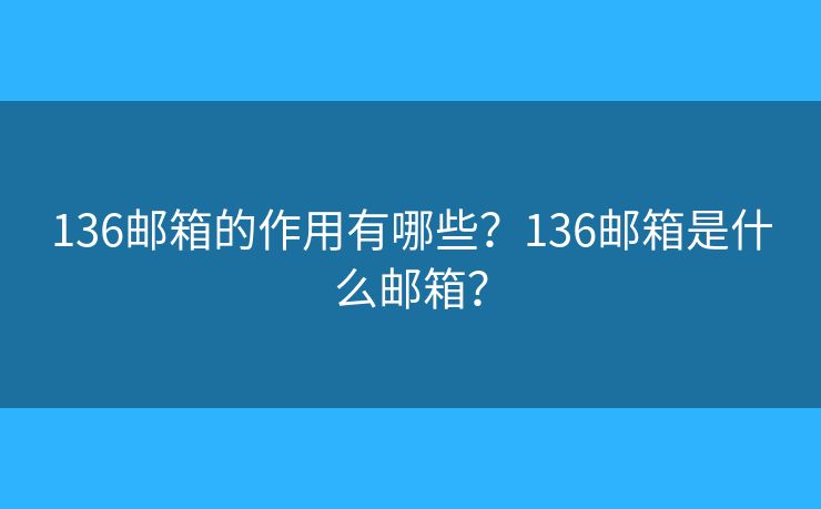 136郵箱的作用有哪些？136郵箱是什么郵箱？
