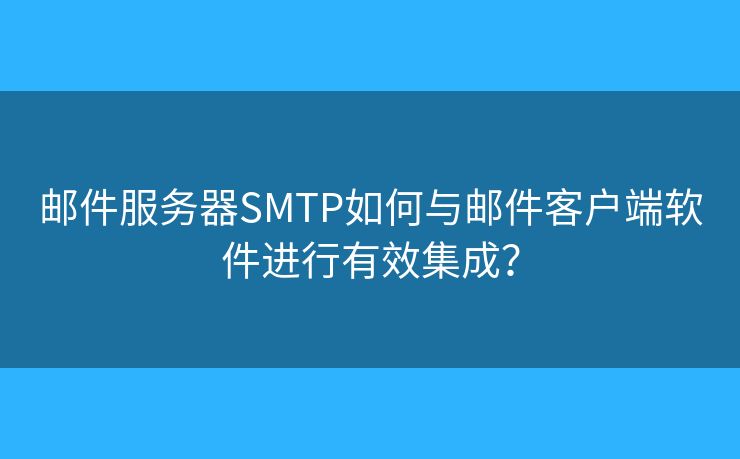 郵件服務(wù)器SMTP如何與郵件客戶端軟件進行有效集成？
