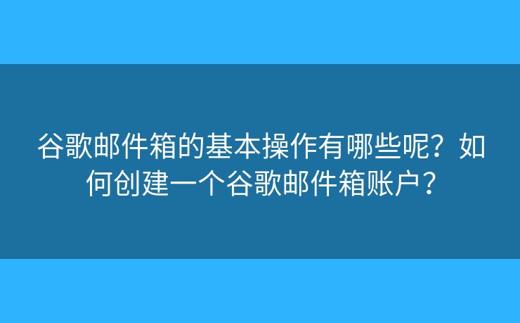 谷歌郵件箱的基本操作有哪些呢？如何創(chuàng)建一個(gè)谷歌郵件箱賬戶？