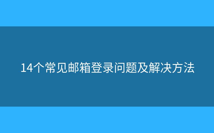 14個(gè)常見(jiàn)郵箱登錄問(wèn)題及解決方法