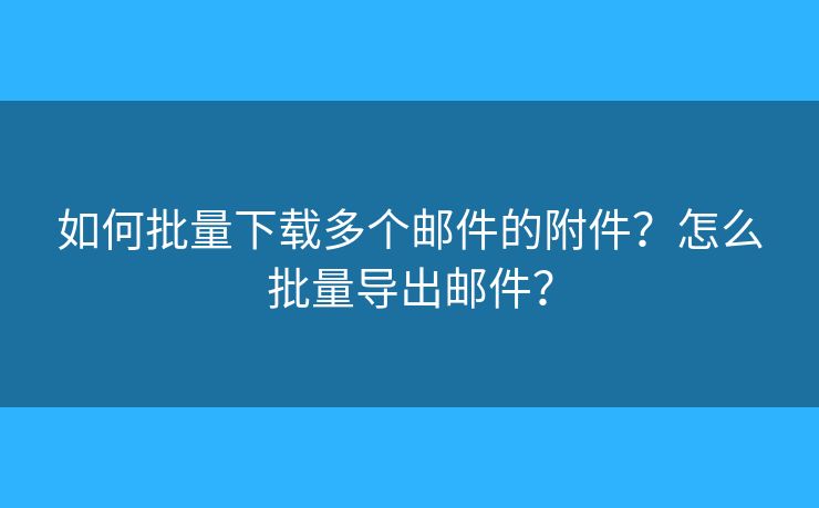 如何批量下載多個郵件的附件？怎么批量導(dǎo)出郵件？