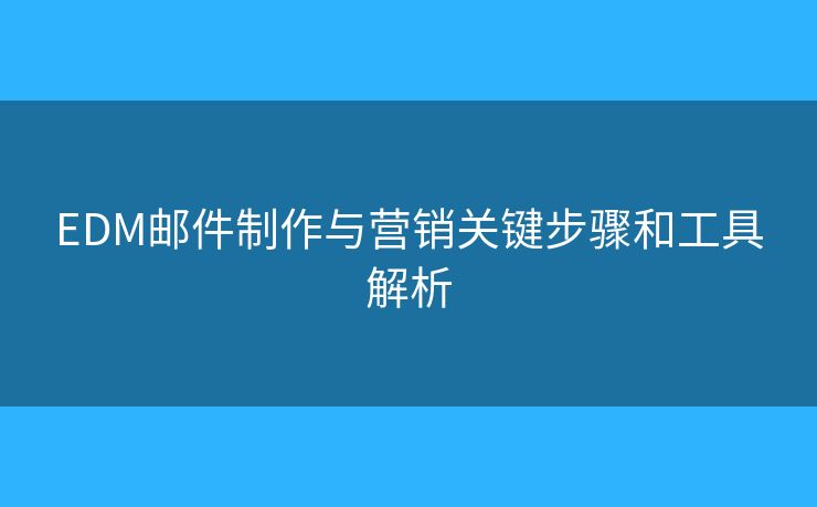 EDM郵件制作與營銷關(guān)鍵步驟和工具解析