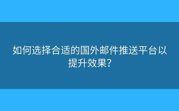 如何選擇合適的國外郵件推送平臺以提升效果？