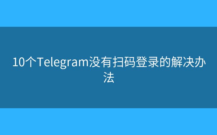 10個(gè)Telegram沒(méi)有掃碼登錄的解決辦法