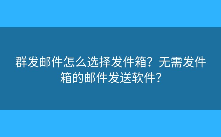 群發(fā)郵件怎么選擇發(fā)件箱？無需發(fā)件箱的郵件發(fā)送軟件？