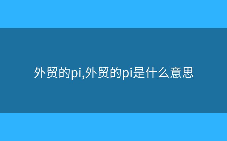 外貿(mào)的pi,外貿(mào)的pi是什么意思