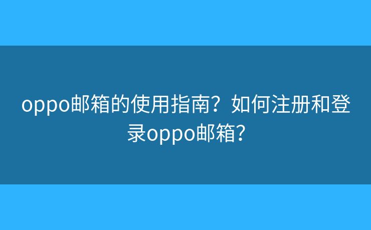 oppo郵箱的使用指南？如何注冊(cè)和登錄oppo郵箱？