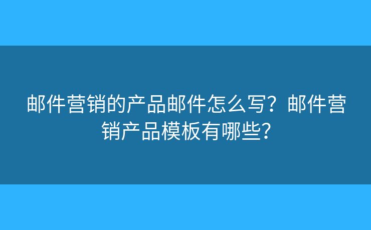 郵件營銷的產(chǎn)品郵件怎么寫？郵件營銷產(chǎn)品模板有哪些？