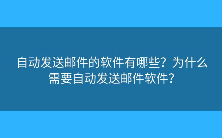 自動發(fā)送郵件的軟件有哪些？為什么需要自動發(fā)送郵件軟件？