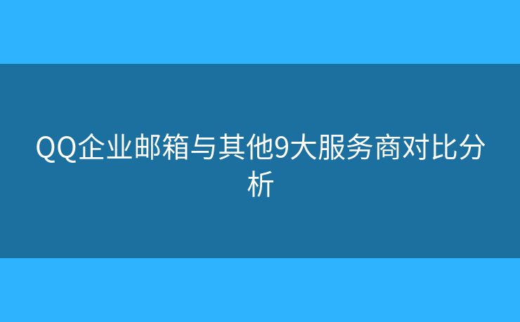 QQ企業(yè)郵箱與其他9大服務(wù)商對(duì)比分析