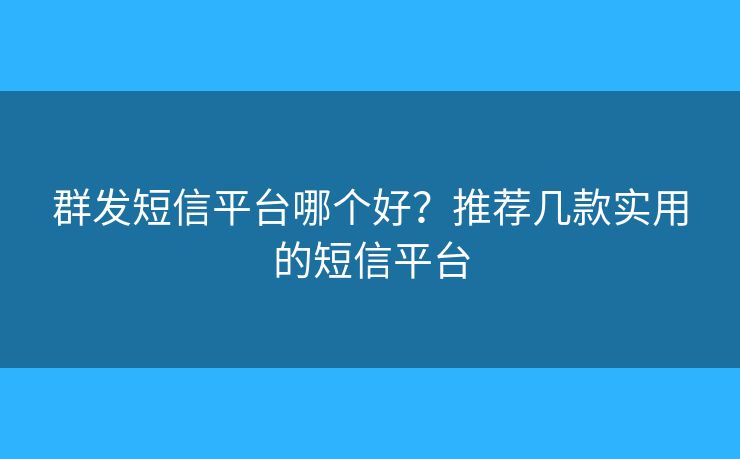 群發(fā)短信平臺(tái)哪個(gè)好？推薦幾款實(shí)用的短信平臺(tái)