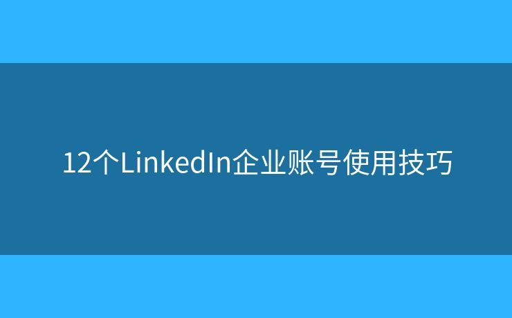 12個LinkedIn企業(yè)賬號使用技巧