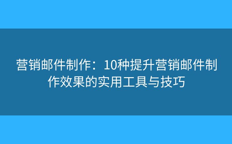 營銷郵件制作：10種提升營銷郵件制作效果的實(shí)用工具與技巧
