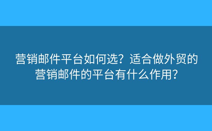 營(yíng)銷郵件平臺(tái)如何選？適合做外貿(mào)的營(yíng)銷郵件的平臺(tái)有什么作用？