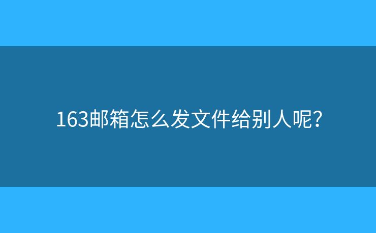 163郵箱怎么發(fā)文件給別人呢？