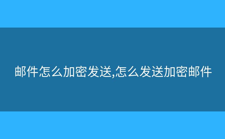 郵件怎么加密發(fā)送,怎么發(fā)送加密郵件