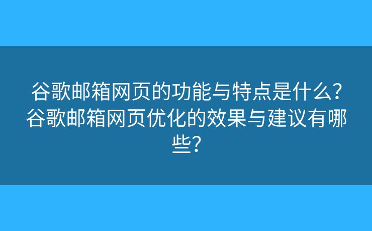 谷歌郵箱網(wǎng)頁的功能與特點(diǎn)是什么？谷歌郵箱網(wǎng)頁優(yōu)化的效果與建議有哪些？