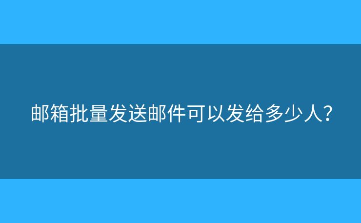 郵箱批量發(fā)送郵件可以發(fā)給多少人？