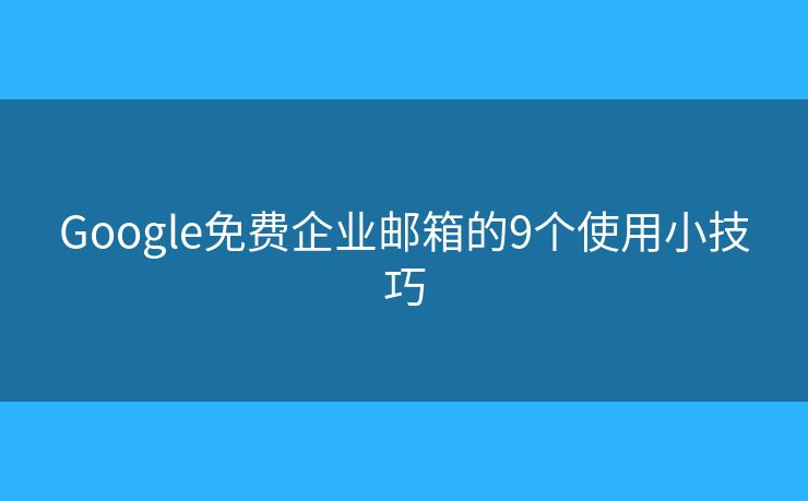 Google免費企業(yè)郵箱的9個使用小技巧