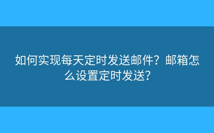 如何實(shí)現(xiàn)每天定時(shí)發(fā)送郵件？郵箱怎么設(shè)置定時(shí)發(fā)送？