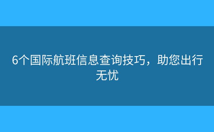 6個國際航班信息查詢技巧，助您出行無憂