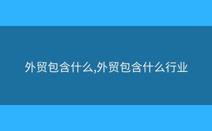 外貿(mào)包含什么,外貿(mào)包含什么行業(yè)