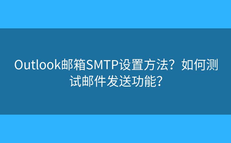 Outlook郵箱SMTP設(shè)置方法？如何測試郵件發(fā)送功能？