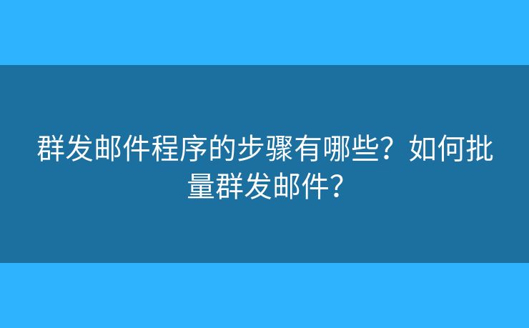 群發(fā)郵件程序的步驟有哪些？如何批量群發(fā)郵件？