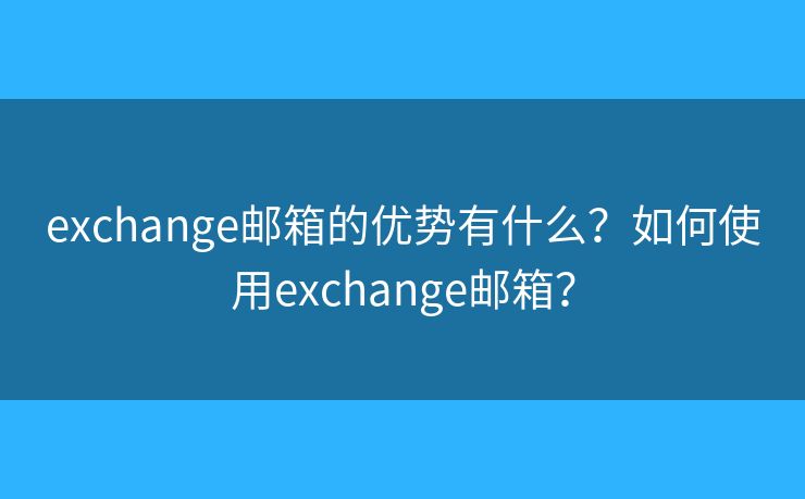 exchange郵箱的優(yōu)勢有什么？如何使用exchange郵箱？
