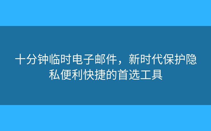 十分鐘臨時電子郵件，新時代保護隱私便利快捷的首選工具
