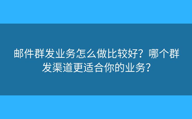 郵件群發(fā)業(yè)務怎么做比較好？哪個群發(fā)渠道更適合你的業(yè)務？