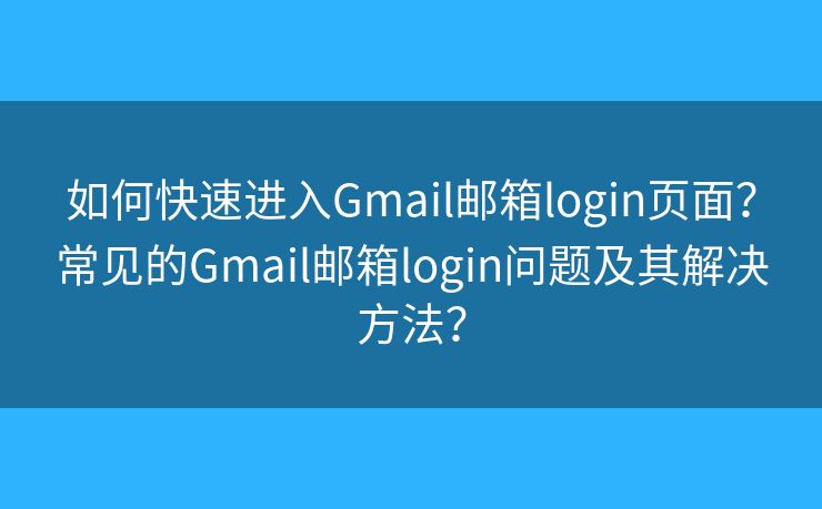 如何快速進(jìn)入Gmail郵箱login頁面？常見的Gmail郵箱login問題及其解決方法？
