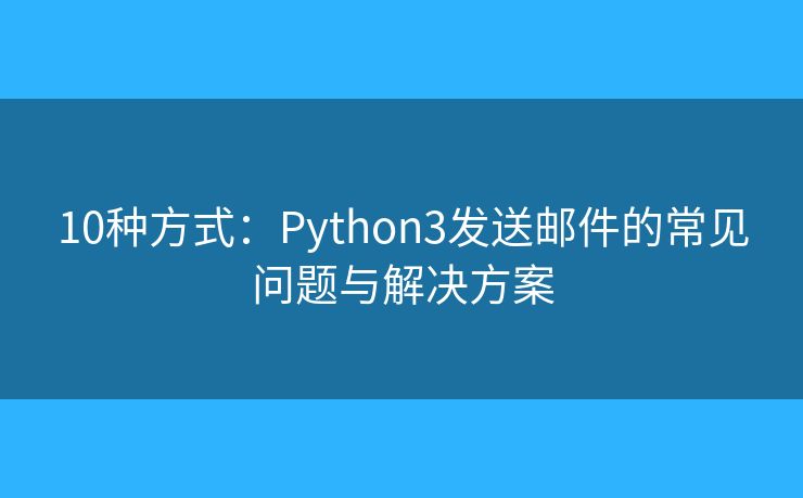 10種方式：Python3發(fā)送郵件的常見問題與解決方案
